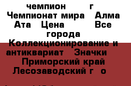 11.1) чемпион :1988 г - Чемпионат мира - Алма-Ата › Цена ­ 199 - Все города Коллекционирование и антиквариат » Значки   . Приморский край,Лесозаводский г. о. 